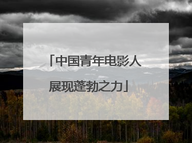 中国青年电影人展现蓬勃之力