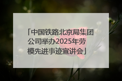 中国铁路北京局集团公司举办2025年劳模先进事迹宣讲会