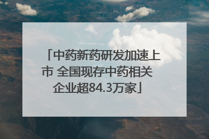 中药新药研发加速上市 全国现存中药相关企业超84.3万家