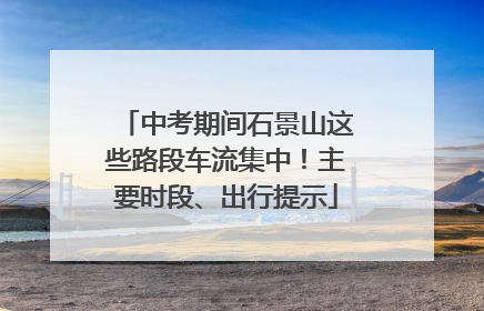 中考期间石景山这些路段车流集中！主要时段、出行提示