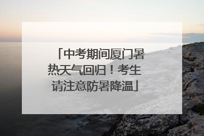 中考期间厦门暑热天气回归！考生请注意防暑降温