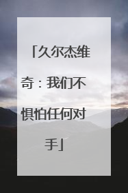 久尔杰维奇：我们不惧怕任何对手