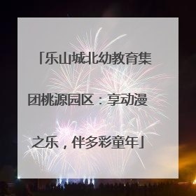 乐山城北幼教育集团桃源园区：享动漫之乐，伴多彩童年