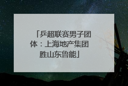 乒超联赛男子团体：上海地产集团胜山东鲁能
