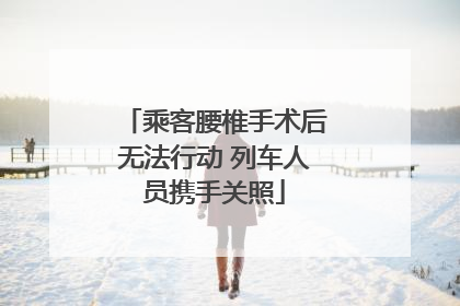 乘客腰椎手术后无法行动 列车人员携手关照