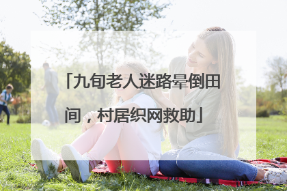 九旬老人迷路晕倒田间，村居织网救助