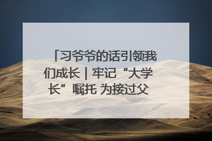习爷爷的话引领我们成长｜牢记“大学长”嘱托 为接过父辈接力棒全力以赴