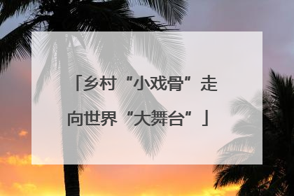 乡村“小戏骨”走向世界“大舞台”