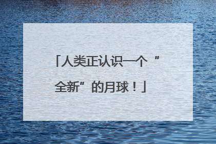 人类正认识一个“全新”的月球！