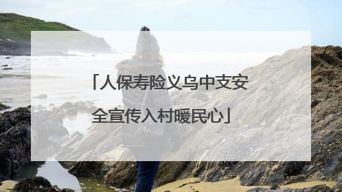 人保寿险义乌中支安全宣传入村暖民心