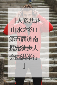 人宠共赴山水之约！第五届济南携宠徒步大会圆满举行