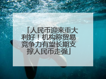 人民币迎来重大利好！机构称贸易竞争力有望长期支撑人民币走强