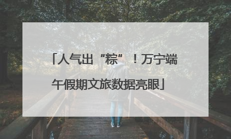 人气出“粽”！万宁端午假期文旅数据亮眼