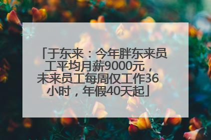 于东来：今年胖东来员工平均月薪9000元，未来员工每周仅工作36小时，年假40天起