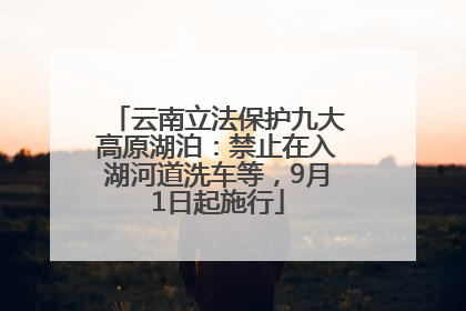 云南立法保护九大高原湖泊：禁止在入湖河道洗车等，9月1日起施行