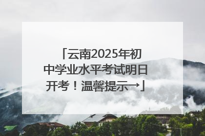 云南2025年初中学业水平考试明日开考！温馨提示→