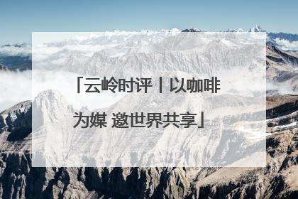 云岭时评丨以咖啡为媒 邀世界共享