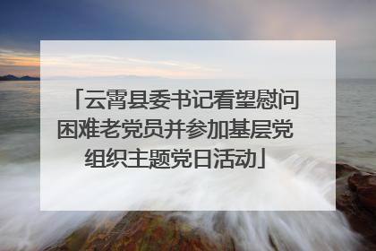 云霄县委书记看望慰问困难老党员并参加基层党组织主题党日活动