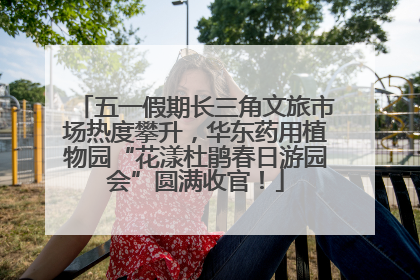 五一假期长三角文旅市场热度攀升，华东药用植物园“花漾杜鹃春日游园会”圆满收官！