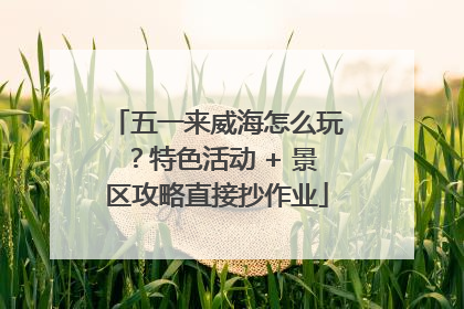五一来威海怎么玩？特色活动 + 景区攻略直接抄作业