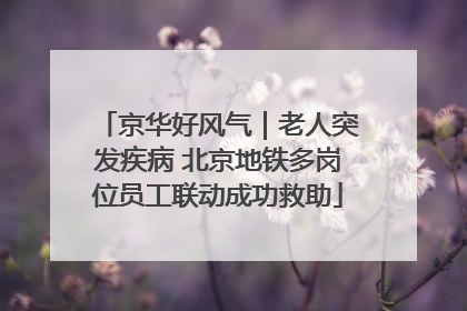 京华好风气｜老人突发疾病 北京地铁多岗位员工联动成功救助