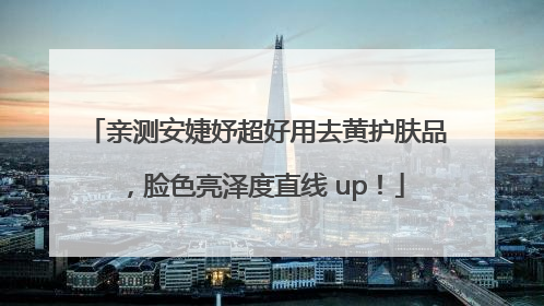 亲测安婕妤超好用去黄护肤品，脸色亮泽度直线 up！