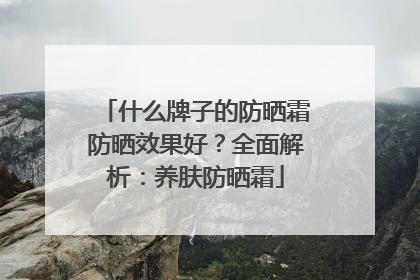 什么牌子的防晒霜防晒效果好？全面解析：养肤防晒霜
