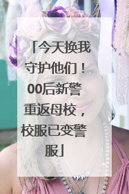 今天换我守护他们！00后新警重返母校，校服已变警服