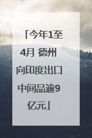 今年1至4月 德州向印度出口中间品逾9亿元