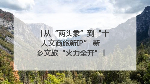 从“两头象”到“十大文商旅新IP” 新乡文旅“火力全开”