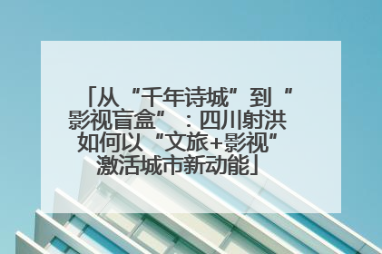 从“千年诗城”到“影视盲盒”：四川射洪如何以“文旅+影视”激活城市新动能
