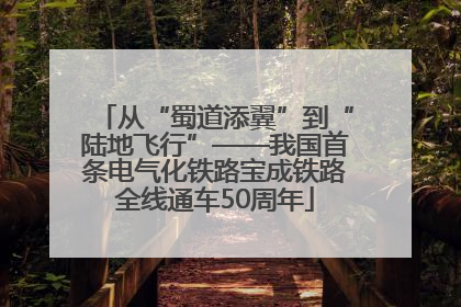 从“蜀道添翼”到“陆地飞行”——我国首条电气化铁路宝成铁路全线通车50周年