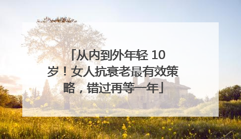 从内到外年轻 10 岁！女人抗衰老最有效策略，错过再等一年