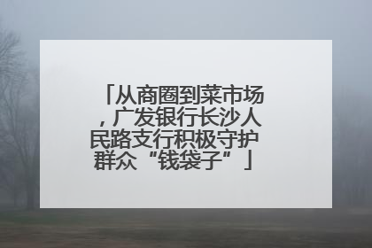 从商圈到菜市场，广发银行长沙人民路支行积极守护群众“钱袋子”