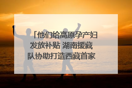 他们给高原孕产妇发放补贴 湖南援藏队协助打造西藏首家高原产儿协同中心