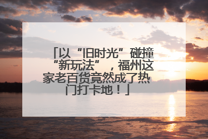 以“旧时光”碰撞“新玩法”，福州这家老百货竟然成了热门打卡地！