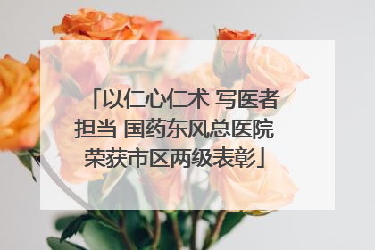 以仁心仁术 写医者担当 国药东风总医院荣获市区两级表彰