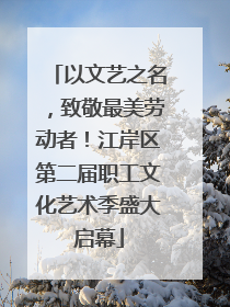 以文艺之名，致敬最美劳动者！江岸区第二届职工文化艺术季盛大启幕