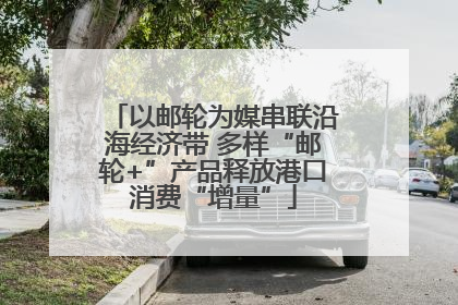 以邮轮为媒串联沿海经济带 多样“邮轮+”产品释放港口消费“增量”