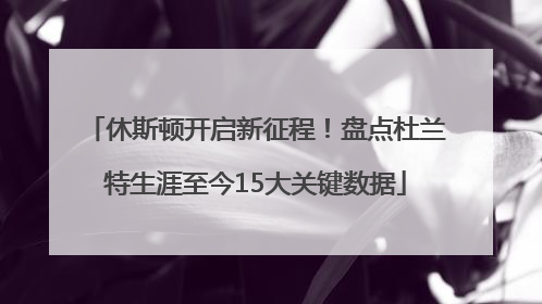 休斯顿开启新征程！盘点杜兰特生涯至今15大关键数据