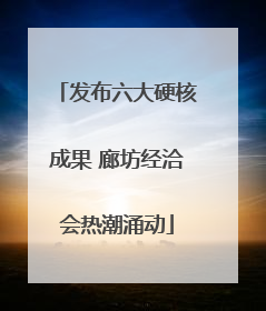 发布六大硬核成果 廊坊经洽会热潮涌动