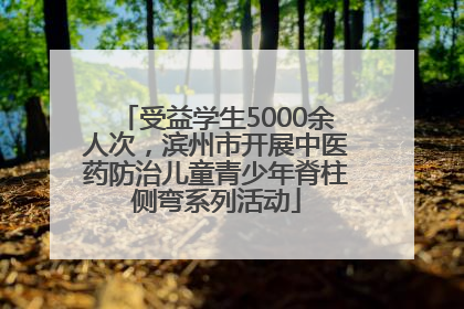 受益学生5000余人次，滨州市开展中医药防治儿童青少年脊柱侧弯系列活动