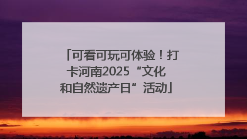 可看可玩可体验！打卡河南2025“文化和自然遗产日”活动