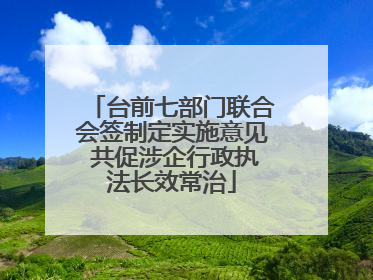 台前七部门联合会签制定实施意见 共促涉企行政执法长效常治