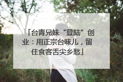 台青兄妹“登陆”创业：用正宗台味儿，留住食客舌尖乡愁