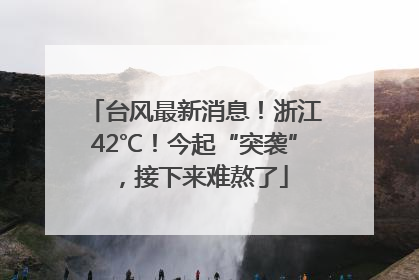 台风最新消息！浙江42℃！今起“突袭”，接下来难熬了