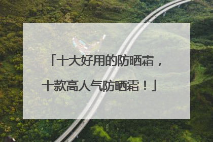 十大好用的防晒霜，十款高人气防晒霜！