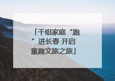 千组家庭“跑”进长春 开启童趣文旅之旅