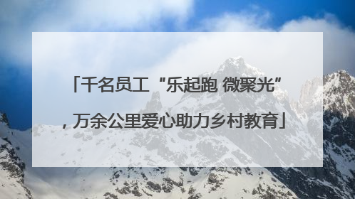 千名员工“乐起跑 微聚光”，万余公里爱心助力乡村教育