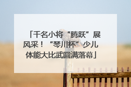 千名小将“腾跃”展风采！“琴川杯”少儿体能大比武圆满落幕